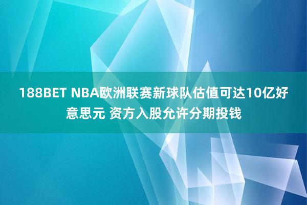 188BET NBA欧洲联赛新球队估值可达10亿好意思元 资方入股允许分期投钱