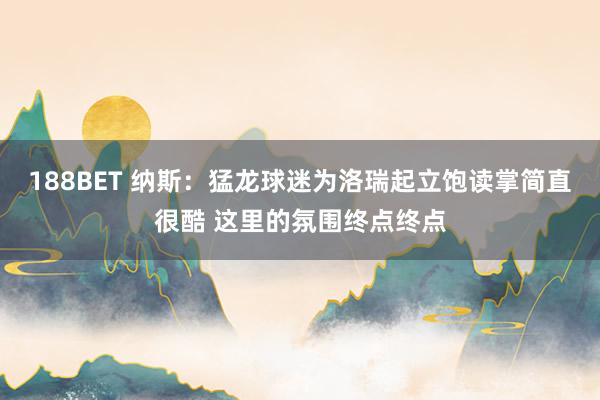 188BET 纳斯：猛龙球迷为洛瑞起立饱读掌简直很酷 这里的氛围终点终点