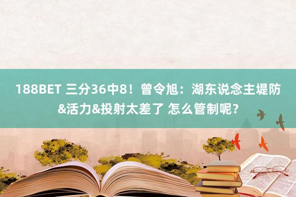 188BET 三分36中8！曾令旭：湖东说念主堤防&活力&投射太差了 怎么管制呢？