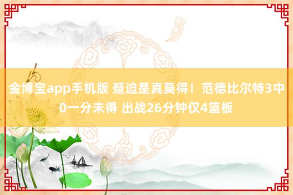 金博宝app手机版 蹙迫是真莫得！范德比尔特3中0一分未得 出战26分钟仅4篮板