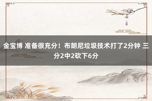 金宝博 准备很充分！布朗尼垃圾技术打了2分钟 三分2中2砍下6分