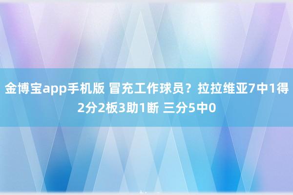 金博宝app手机版 冒充工作球员？拉拉维亚7中1得2分2板3助1断 三分5中0