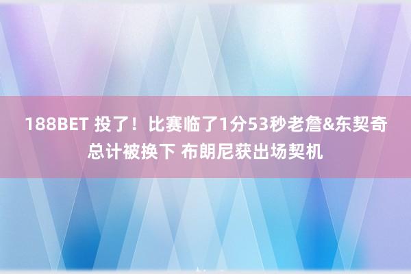 188BET 投了！比赛临了1分53秒老詹&东契奇总计被换下 布朗尼获出场契机