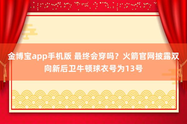 金博宝app手机版 最终会穿吗？火箭官网披露双向新后卫牛顿球衣号为13号
