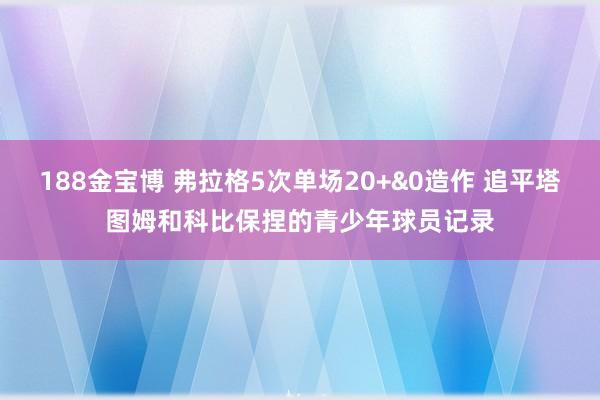 188金宝博 弗拉格5次单场20+&0造作 追平塔图姆和科比保捏的青少年球员记录