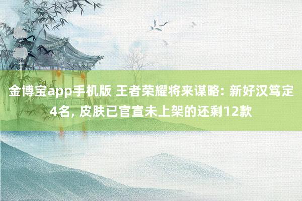金博宝app手机版 王者荣耀将来谋略: 新好汉笃定4名， 皮肤已官宣未上架的还剩12款