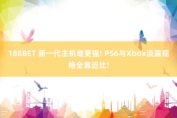 188BET 新一代主机谁更强! PS6与Xbox流露规格全靠近比!