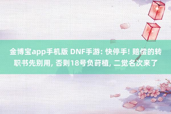 金博宝app手机版 DNF手游: 快停手! 赔偿的转职书先别用， 否则18号负莳植， 二觉名次来了