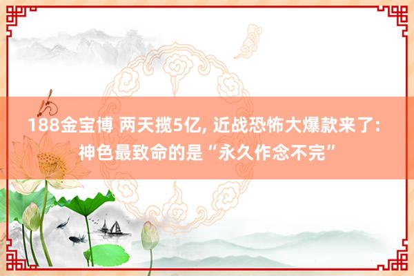 188金宝博 两天揽5亿， 近战恐怖大爆款来了: 神色最致命的是“永久作念不完”