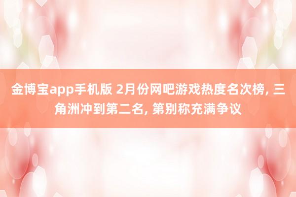 金博宝app手机版 2月份网吧游戏热度名次榜， 三角洲冲到第二名， 第别称充满争议