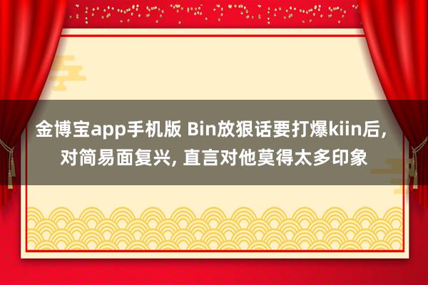 金博宝app手机版 Bin放狠话要打爆kiin后, 对简易面复兴, 直言对他莫得太多印象