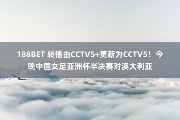 188BET 转播由CCTV5+更新为CCTV5！今晚中国女足亚洲杯半决赛对澳大利亚