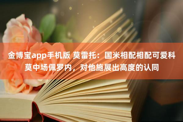 金博宝app手机版 莫雷托：国米相配相配可爱科莫中场佩罗内，对他施展出高度的认同