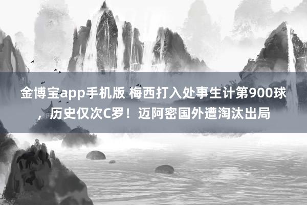 金博宝app手机版 梅西打入处事生计第900球，历史仅次C罗！迈阿密国外遭淘汰出局