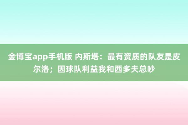 金博宝app手机版 内斯塔：最有资质的队友是皮尔洛；因球队利益我和西多夫总吵