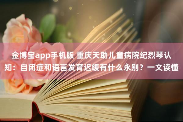 金博宝app手机版 重庆天助儿童病院纪烈琴认知：自闭症和语言发育迟缓有什么永别？一文读懂