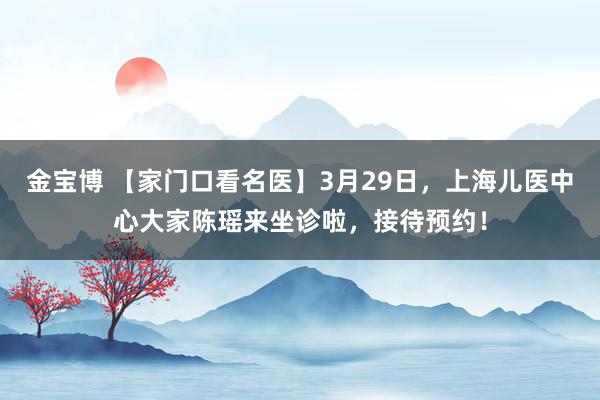 金宝博 【家门口看名医】3月29日，上海儿医中心大家陈瑶来坐诊啦，接待预约！