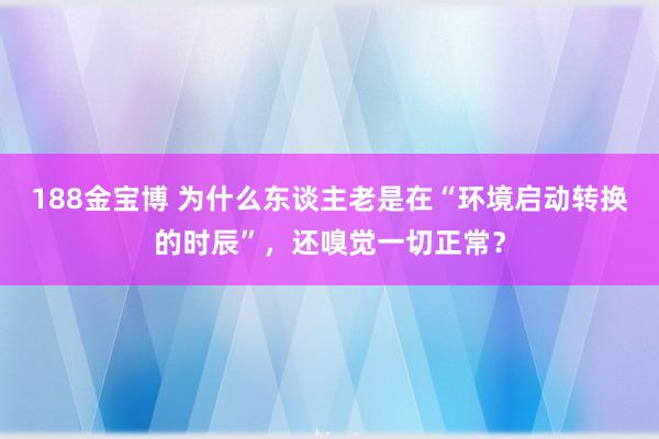 188金宝博 为什么东谈主老是在“环境启动转换的时辰”，还嗅觉一切正常？