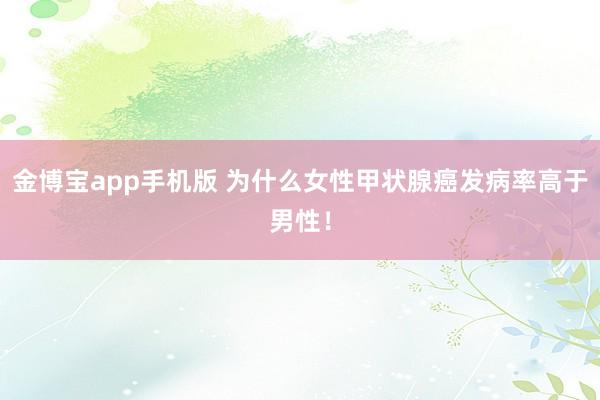 金博宝app手机版 为什么女性甲状腺癌发病率高于男性！