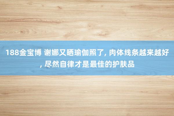 188金宝博 谢娜又晒瑜伽照了， 肉体线条越来越好， 尽然自律才是最佳的护肤品