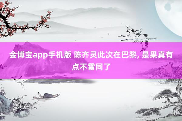 金博宝app手机版 陈齐灵此次在巴黎， 是果真有点不雷同了