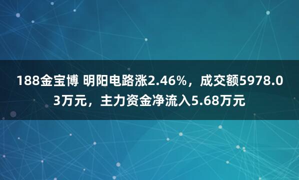 188金宝博 明阳电路涨2.46%，成交额5978.03万元，主力资金净流入5.68万元