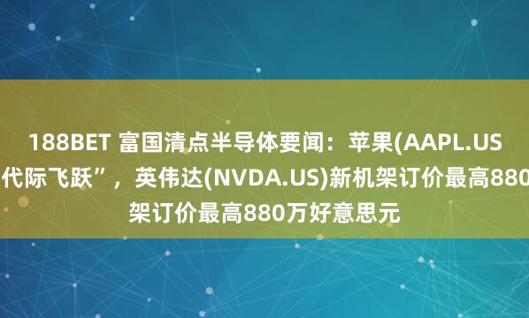188BET 富国清点半导体要闻：苹果(AAPL.US)C1X已毕“代际飞跃”，英伟达(NVDA.US)新机架订价最高880万好意思元