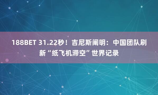 188BET 31.22秒！吉尼斯阐明：中国团队刷新“纸飞机滞空”世界记录
