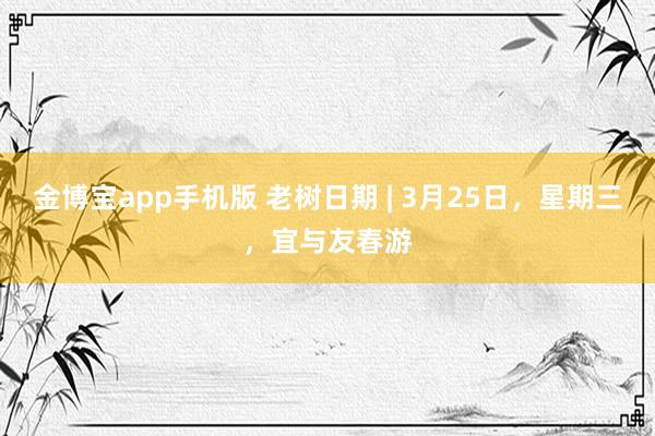 金博宝app手机版 老树日期 | 3月25日，星期三，宜与友春游