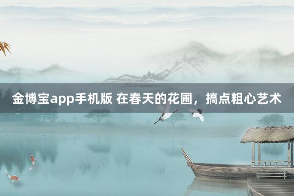 金博宝app手机版 在春天的花圃，搞点粗心艺术