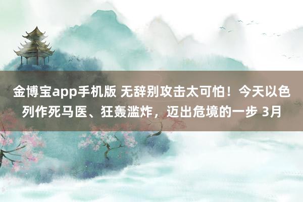 金博宝app手机版 无辞别攻击太可怕！今天以色列作死马医、狂轰滥炸，迈出危境的一步 3月