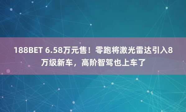 188BET 6.58万元售！零跑将激光雷达引入8万级新车，高阶智驾也上车了
