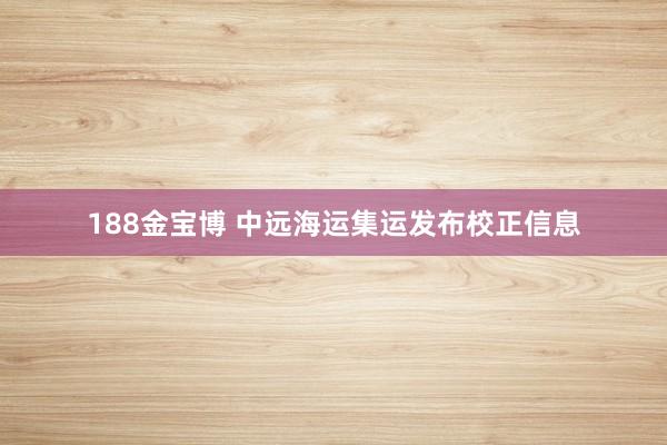 188金宝博 中远海运集运发布校正信息
