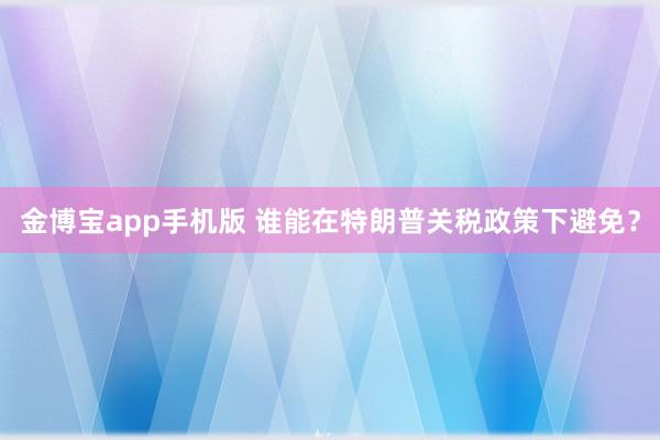 金博宝app手机版 谁能在特朗普关税政策下避免？