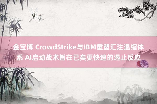 金宝博 CrowdStrike与IBM重塑汇注退缩体系 AI启动战术旨在已矣更快速的遏止反应