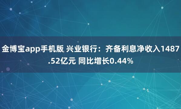 金博宝app手机版 兴业银行：齐备利息净收入1487.52亿元 同比增长0.44%