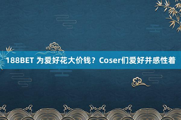 188BET 为爱好花大价钱？Coser们爱好并感性着