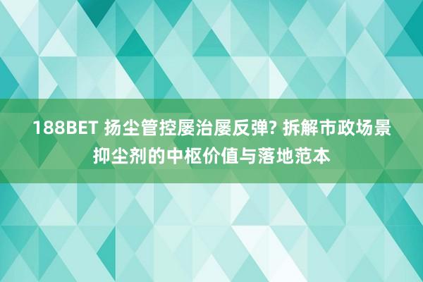 188BET 扬尘管控屡治屡反弹? 拆解市政场景抑尘剂的中枢价值与落地范本