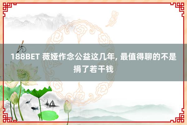 188BET 薇娅作念公益这几年， 最值得聊的不是捐了若干钱