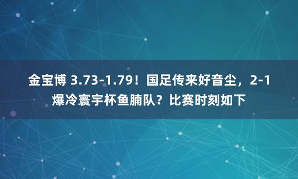 金宝博 3.73-1.79！国足传来好音尘，2-1爆冷寰宇杯鱼腩队？比赛时刻如下