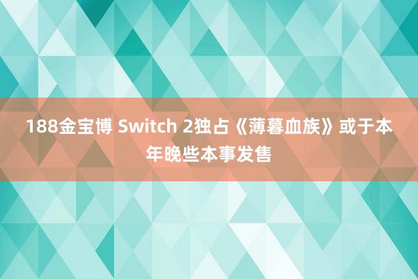 188金宝博 Switch 2独占《薄暮血族》或于本年晚些本事发售