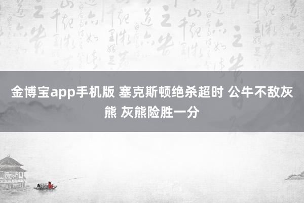 金博宝app手机版 塞克斯顿绝杀超时 公牛不敌灰熊 灰熊险胜一分