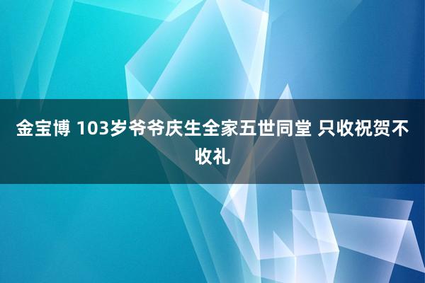 金宝博 103岁爷爷庆生全家五世同堂 只收祝贺不收礼