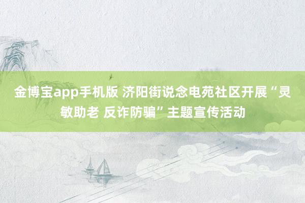 金博宝app手机版 济阳街说念电苑社区开展“灵敏助老 反诈防骗”主题宣传活动