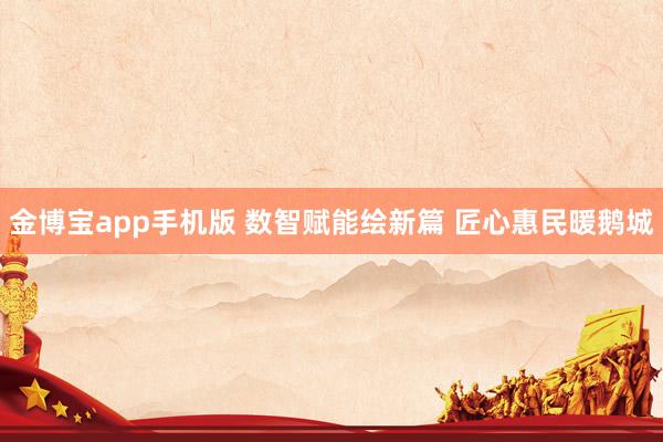 金博宝app手机版 数智赋能绘新篇 匠心惠民暖鹅城