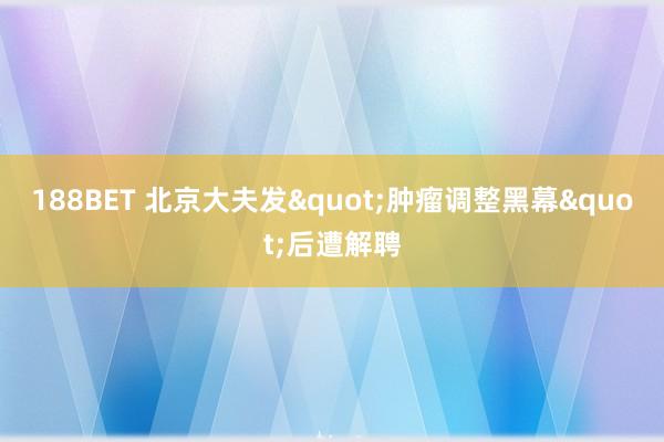 188BET 北京大夫发"肿瘤调整黑幕"后遭解聘