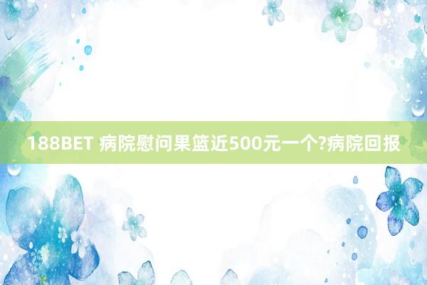 188BET 病院慰问果篮近500元一个?病院回报