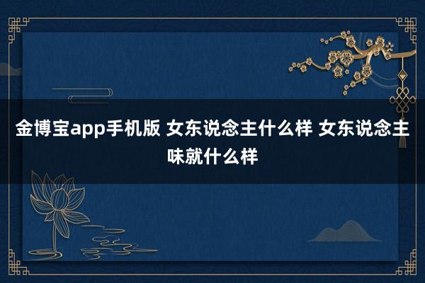 金博宝app手机版 女东说念主什么样 女东说念主味就什么样
