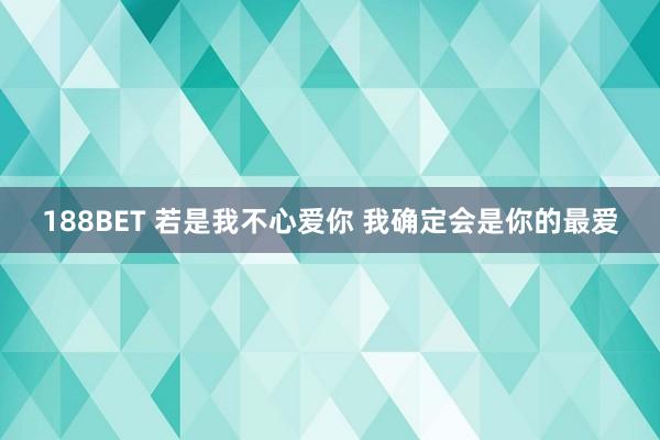 188BET 若是我不心爱你 我确定会是你的最爱