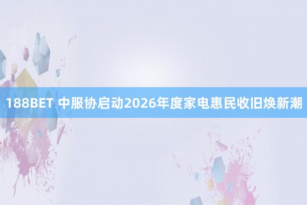 188BET 中服协启动2026年度家电惠民收旧焕新潮